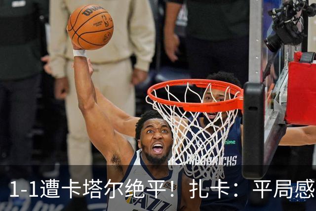 1-1遭卡塔尔绝平！扎卡：平局感觉像输球 拿天气炎热当借口没意思